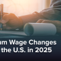 Minimum Wage Changes Across the U.S. in 2025: What Employers Need to Know